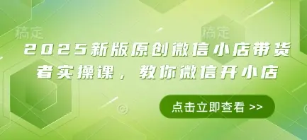 2025新版原创微信小店带货者实操课,教你微信开小店-创业猫 2025新版原创微信小店带货者实操课,教你微信开小店