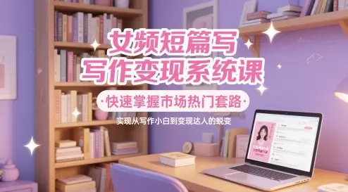 女频短篇写作变现系统课,快速掌握市场热门套路,实现从写作小白到变现达人的蜕变-创业猫 女频短篇写作变现系统课,快速掌握市场热门套路,实现从写作小白到变现达人的蜕变