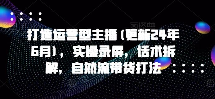 【精】打造运营型主播(更新25年7月),实操录屏,话术拆解,自然流带货打法-创业猫 【精】打造运营型主播(更新25年7月),实操录屏,话术拆解,自然流带货打法