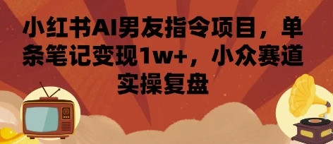 小红书AI男友指令项目,单条笔记变现1w+,小众赛道实操复盘-创业猫 小红书AI男友指令项目,单条笔记变现1w+,小众赛道实操复盘