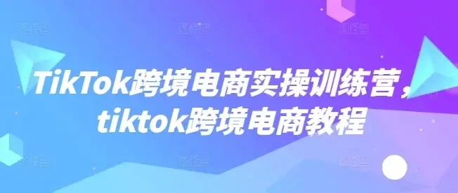 【精】TikTok跨境电商实操训练营,tiktok跨境电商教程-创业猫 【精】TikTok跨境电商实操训练营,tiktok跨境电商教程