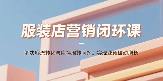 【精】服装店营销闭环课:解决客流转化与库存周转问题。实现业绩被动增长-创业猫 【精】服装店营销闭环课:解决客流转化与库存周转问题。实现业绩被动增长
