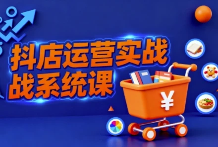 【精】抖音小店全流程实操课,助创业者商家系统掌握抖店运营精髓