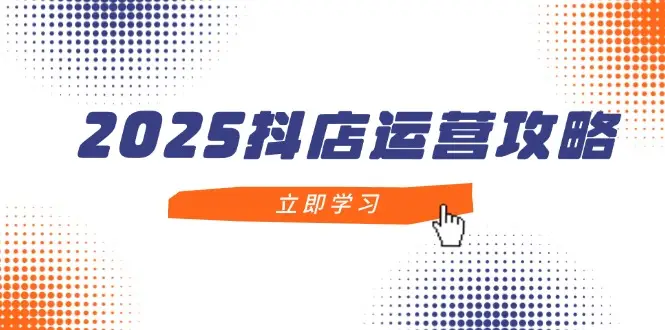 2025抖店运营攻略，掌握抖店技巧，打造月销百万，新手入门到精通