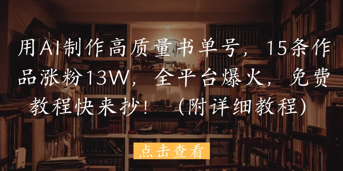 用AI制作高质量书单号，15条作品涨粉13W，全平台爆火，免费教程快来抄！（附详细教程）