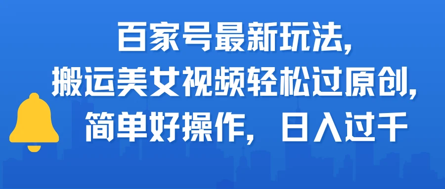 百家号最新玩法，搬运美女视频轻松过原创，简单好操作，日入过千