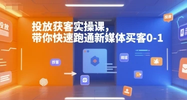【精】投放获客实操课，带你快速跑通新媒体买客0-1
