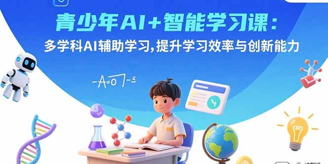 【精】青少年AI+智能学习课：多学科AI辅助学习，提升学习效率与创新能力