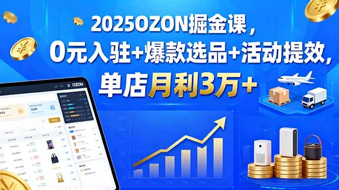 【精】2025OZON掘金课，0元入驻+爆款选品+活动提效，单店月利3万+