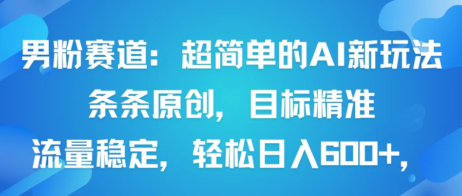 男粉赛道：超简单的AI新玩法条条原创，目标精准，流量稳定轻松日入600+