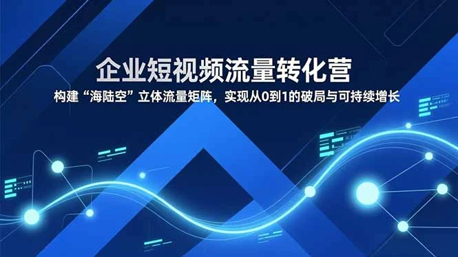 【精】企业短视频流量转化营，构建“海陆空”立体流量矩阵，实现从0到1的破局与可持续增长