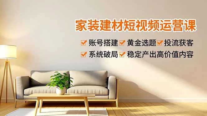 【精】家装建材短视频运营课,账号搭建、黄金选题、投流获客,系统破局,稳定产出高价值内容