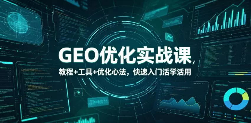 【精】GEO优化实战课,教程+工具+优化心法,快速入门活学活用