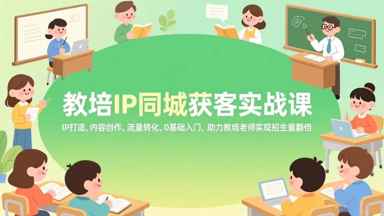【精】教培IP同城获客实战课，IP打造、内容创作、流量转化，0基础入门，助力教培老师实现招生量翻倍