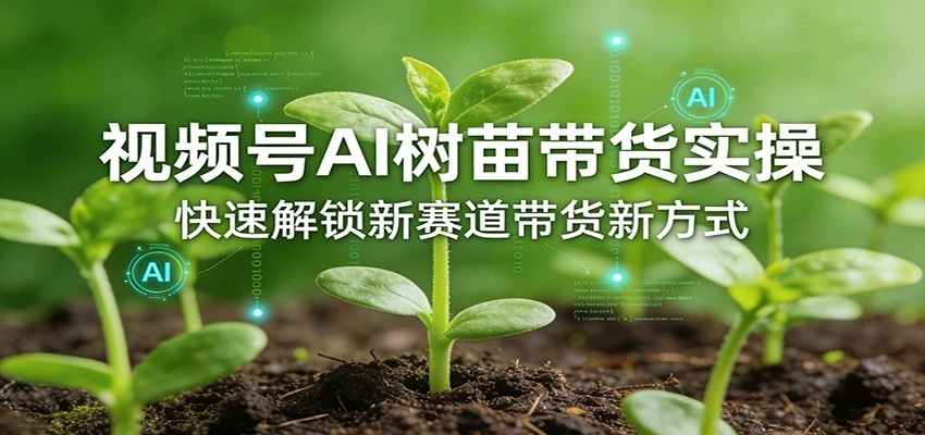 【精】视频号AI树苗带货实操，快速解锁新赛道带货新方式（26年4月更新）