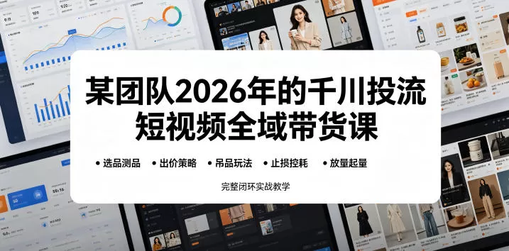 【精】某团队2026年的千川投流短视频全域带货课，从选品测品、吊品玩法、止损控耗到放量起量，完整闭环实战教学